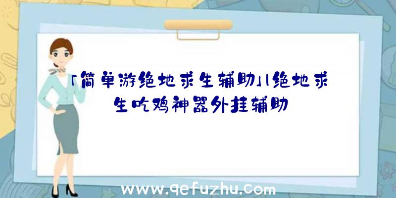 「简单游绝地求生辅助」|绝地求生吃鸡神器外挂辅助